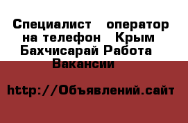 Специалист – оператор на телефон - Крым, Бахчисарай Работа » Вакансии   